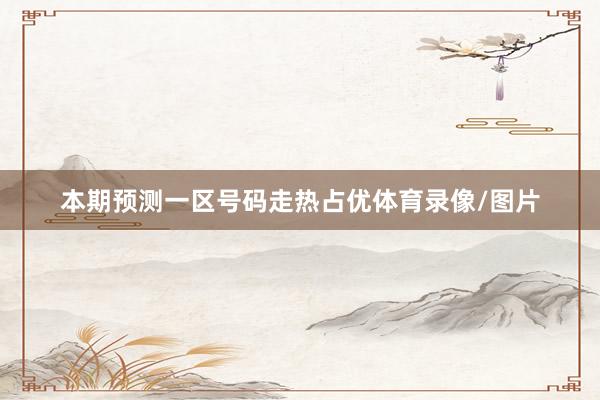 本期预测一区号码走热占优体育录像/图片
